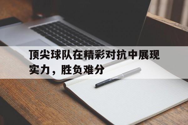 顶尖球队在精彩对抗中展现实力,胜负难分的简单介绍