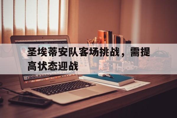 关于圣埃蒂安队客场挑战，需提高状态迎战的信息