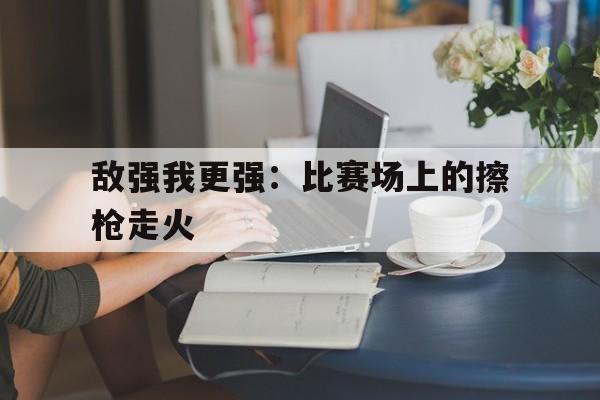 敌强我更强:比赛场上的擦枪走火